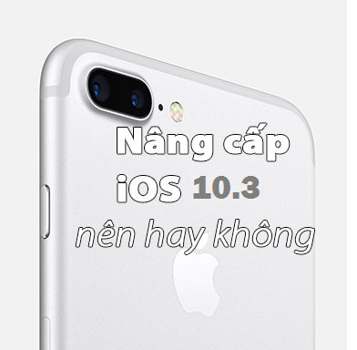 Có nên cập nhật phiên bản iOS 10.3 cho iPhone, iPad không